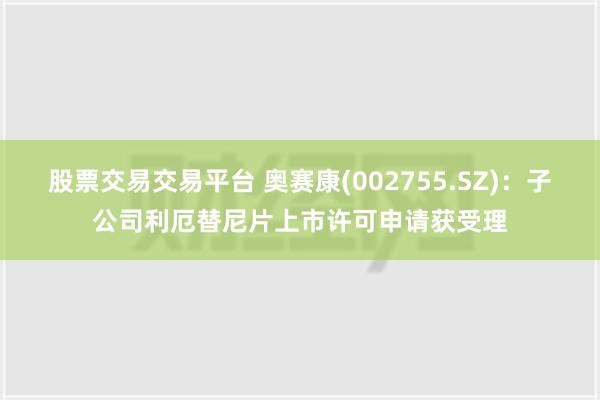 股票交易交易平台 奥赛康(002755.SZ)：子公司利厄替尼片上市许可申请获受理