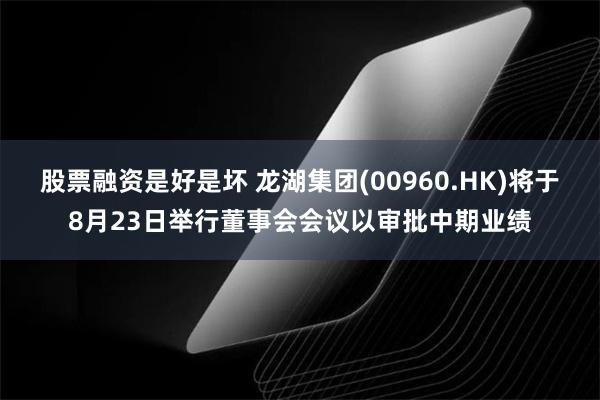 股票融资是好是坏 龙湖集团(00960.HK)将于8月23日举行董事会会议以审批中期业绩