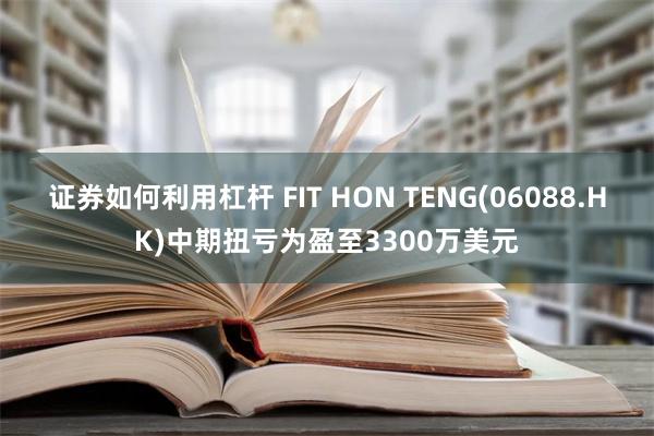 证券如何利用杠杆 FIT HON TENG(06088.HK)中期扭亏为盈至3300万美元