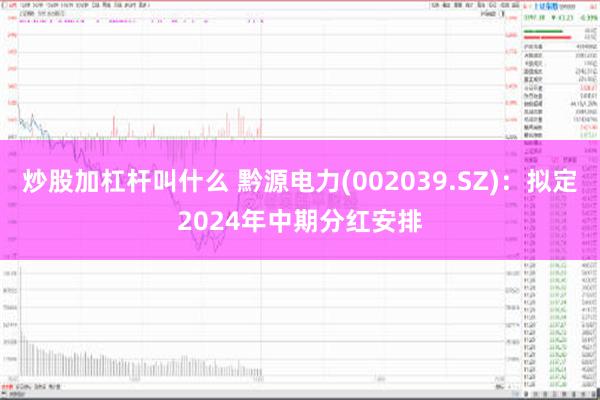 炒股加杠杆叫什么 黔源电力(002039.SZ)：拟定2024年中期分红安排