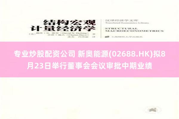 专业炒股配资公司 新奥能源(02688.HK)拟8月23日举行董事会会议审批中期业绩