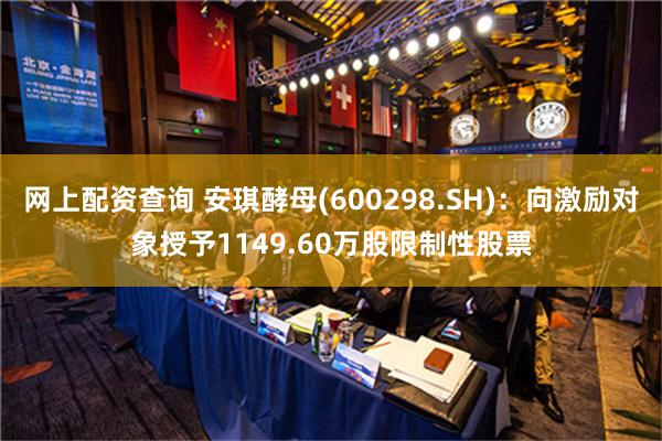 网上配资查询 安琪酵母(600298.SH)：向激励对象授予1149.60万股限制性股票