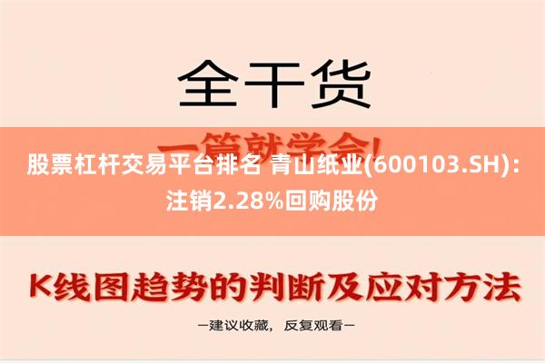 股票杠杆交易平台排名 青山纸业(600103.SH)：注销2.28%回购股份