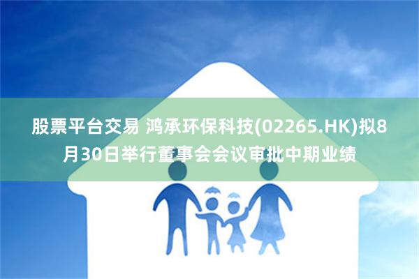 股票平台交易 鸿承环保科技(02265.HK)拟8月30日举行董事会会议审批中期业绩