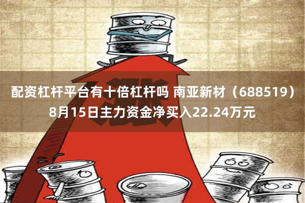 配资杠杆平台有十倍杠杆吗 南亚新材（688519）8月15日主力资金净买入22.24万元