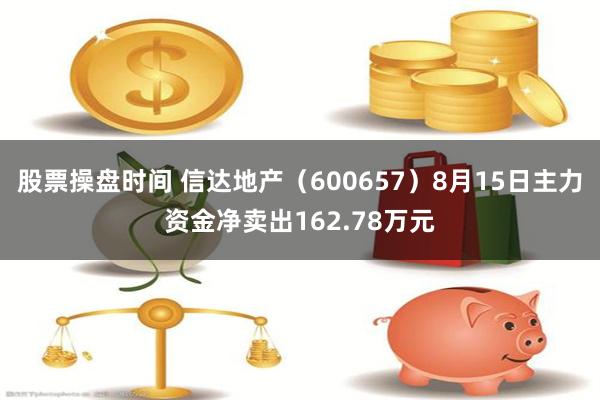 股票操盘时间 信达地产（600657）8月15日主力资金净卖出162.78万元