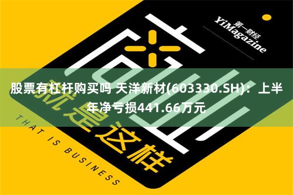 股票有杠杆购买吗 天洋新材(603330.SH)：上半年净亏损441.66万元