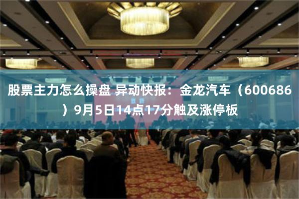 股票主力怎么操盘 异动快报：金龙汽车（600686）9月5日14点17分触及涨停板