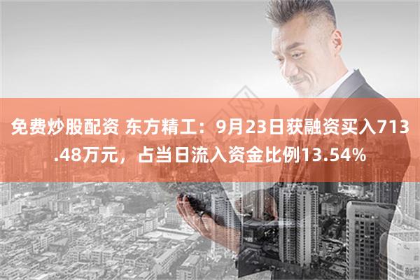 免费炒股配资 东方精工：9月23日获融资买入713.48万元，占当日流入资金比例13.54%