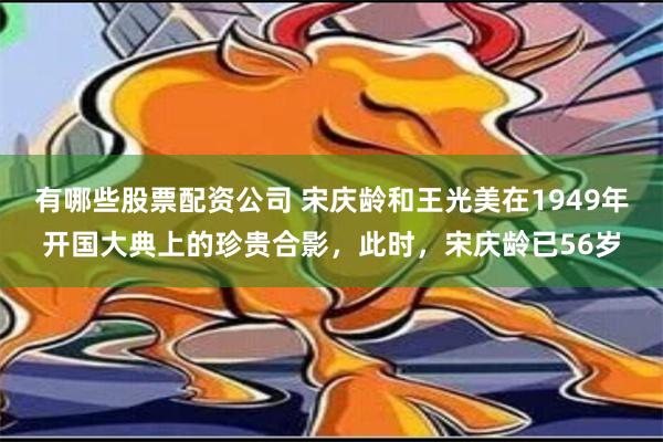 有哪些股票配资公司 宋庆龄和王光美在1949年开国大典上的珍贵合影，此时，宋庆龄已56岁