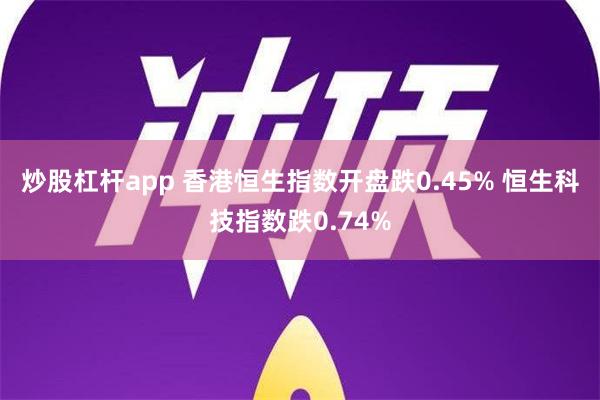 炒股杠杆app 香港恒生指数开盘跌0.45% 恒生科技指数跌0.74%