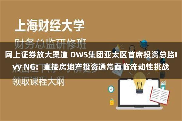 网上证劵放大渠道 DWS集团亚太区首席投资总监Ivy NG：直接房地产投资通常面临流动性挑战