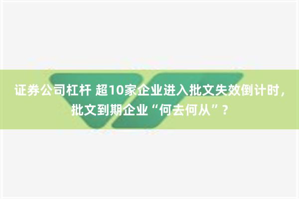 证券公司杠杆 超10家企业进入批文失效倒计时，批文到期企业“何去何从”？