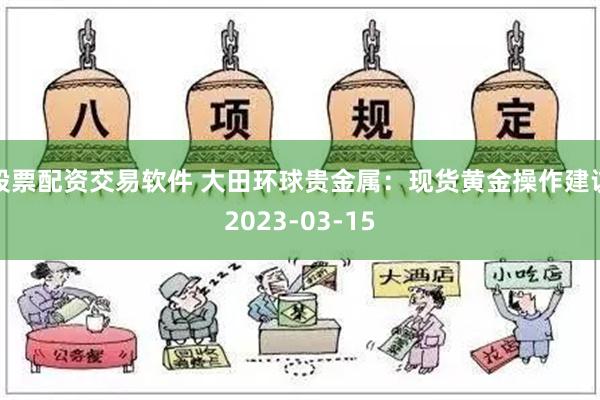 股票配资交易软件 大田环球贵金属：现货黄金操作建议2023-03-15