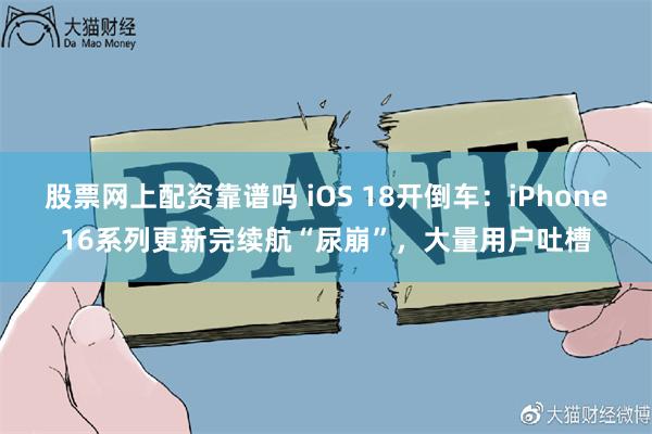 股票网上配资靠谱吗 iOS 18开倒车：iPhone16系列更新完续航“尿崩”，大量用户吐槽