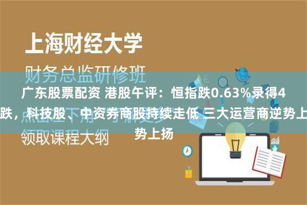 广东股票配资 港股午评：恒指跌0.63%录得4连跌，科技股、中资券商股持续走低 三大运营商逆势上扬