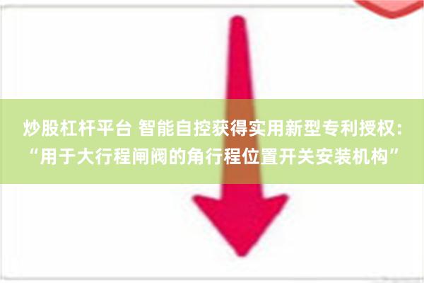 炒股杠杆平台 智能自控获得实用新型专利授权：“用于大行程闸阀的角行程位置开关安装机构”