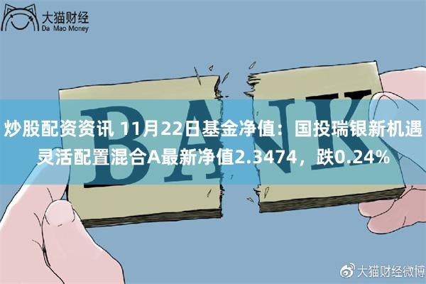 炒股配资资讯 11月22日基金净值：国投瑞银新机遇灵活配置混合A最新净值2.3474，跌0.24%