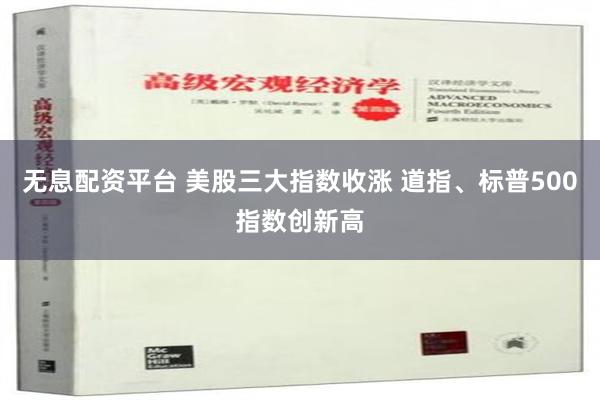 无息配资平台 美股三大指数收涨 道指、标普500指数创新高