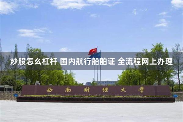 炒股怎么杠杆 国内航行船舶证 全流程网上办理