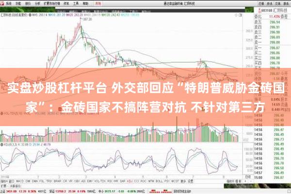 实盘炒股杠杆平台 外交部回应“特朗普威胁金砖国家”：金砖国家不搞阵营对抗 不针对第三方