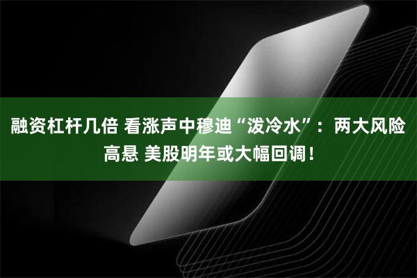 融资杠杆几倍 看涨声中穆迪“泼冷水”：两大风险高悬 美股明年或大幅回调！