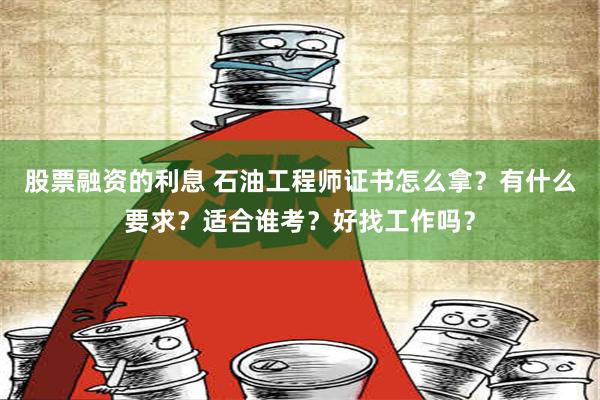 股票融资的利息 石油工程师证书怎么拿？有什么要求？适合谁考？好找工作吗？