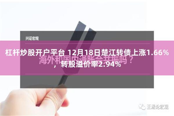 杠杆炒股开户平台 12月18日楚江转债上涨1.66%，转股溢价率2.94%