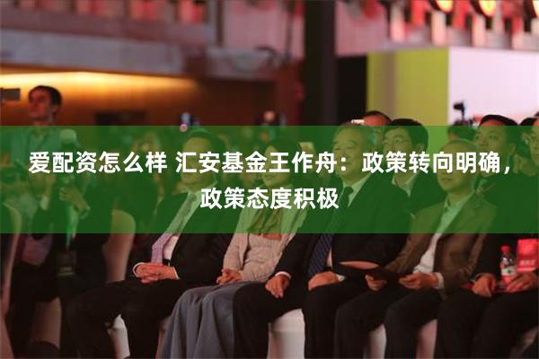 爱配资怎么样 汇安基金王作舟：政策转向明确，政策态度积极