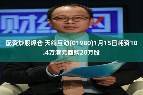 配资炒股爆仓 天鸽互动(01980)1月15日耗资10.4万港元回购20万股