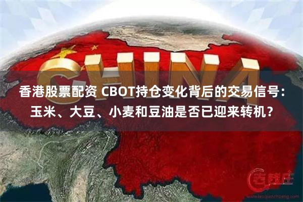 香港股票配资 CBOT持仓变化背后的交易信号：玉米、大豆、小麦和豆油是否已迎来转机？