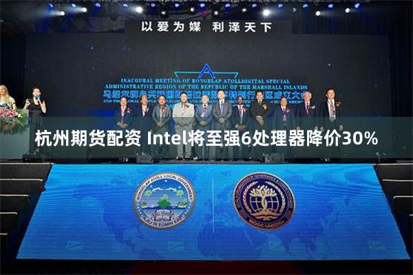 杭州期货配资 Intel将至强6处理器降价30%