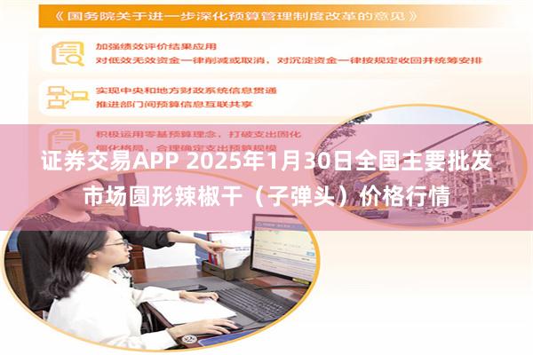 证券交易APP 2025年1月30日全国主要批发市场圆形辣椒干（子弹头）价格行情